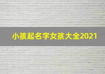 小孩起名字女孩大全2021