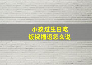 小孩过生日吃饭祝福语怎么说