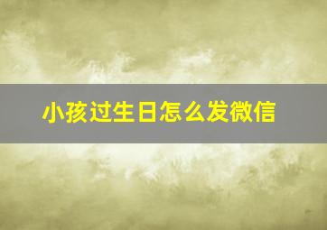 小孩过生日怎么发微信