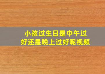 小孩过生日是中午过好还是晚上过好呢视频