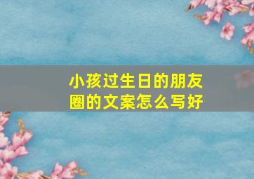 小孩过生日的朋友圈的文案怎么写好