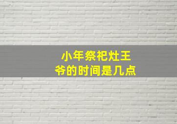 小年祭祀灶王爷的时间是几点