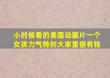 小时候看的美国动画片一个女孩力气特别大家里很有钱