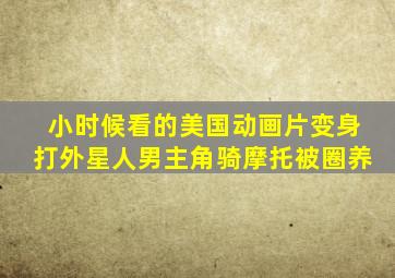 小时候看的美国动画片变身打外星人男主角骑摩托被圈养