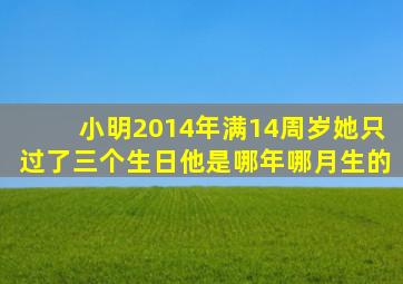 小明2014年满14周岁她只过了三个生日他是哪年哪月生的