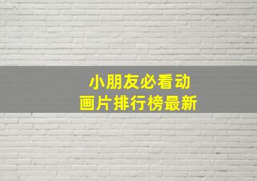 小朋友必看动画片排行榜最新