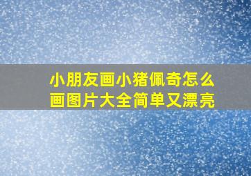 小朋友画小猪佩奇怎么画图片大全简单又漂亮