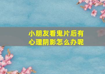 小朋友看鬼片后有心理阴影怎么办呢