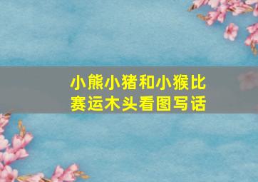 小熊小猪和小猴比赛运木头看图写话