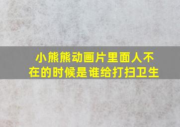 小熊熊动画片里面人不在的时候是谁给打扫卫生