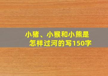 小猪、小猴和小熊是怎样过河的写150字