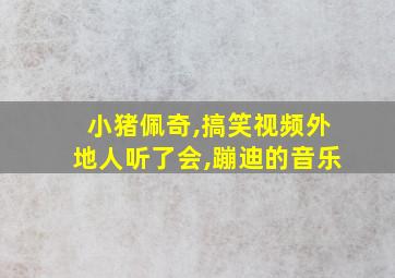 小猪佩奇,搞笑视频外地人听了会,蹦迪的音乐