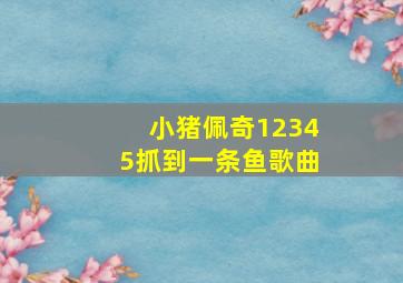 小猪佩奇12345抓到一条鱼歌曲