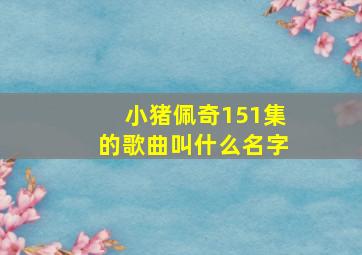 小猪佩奇151集的歌曲叫什么名字