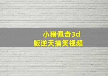 小猪佩奇3d版逆天搞笑视频