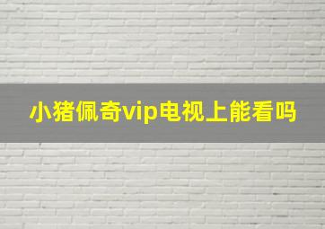 小猪佩奇vip电视上能看吗