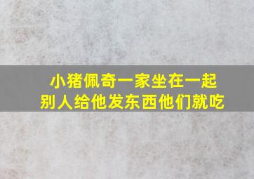 小猪佩奇一家坐在一起别人给他发东西他们就吃