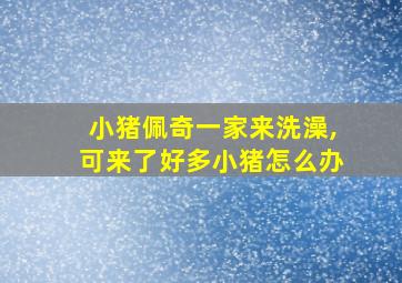 小猪佩奇一家来洗澡,可来了好多小猪怎么办