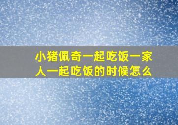 小猪佩奇一起吃饭一家人一起吃饭的时候怎么