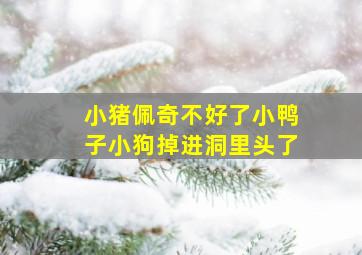 小猪佩奇不好了小鸭子小狗掉进洞里头了