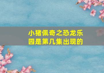 小猪佩奇之恐龙乐园是第几集出现的