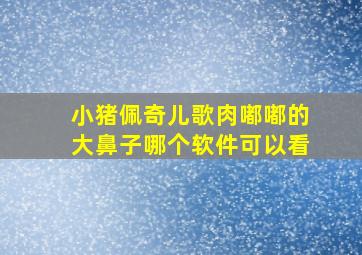 小猪佩奇儿歌肉嘟嘟的大鼻子哪个软件可以看