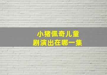 小猪佩奇儿童剧演出在哪一集