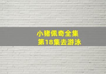 小猪佩奇全集第18集去游泳