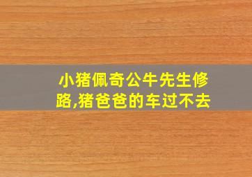 小猪佩奇公牛先生修路,猪爸爸的车过不去