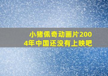 小猪佩奇动画片2004年中国还没有上映吧