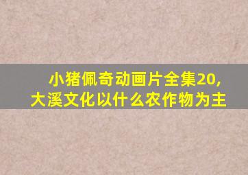 小猪佩奇动画片全集20,大溪文化以什么农作物为主