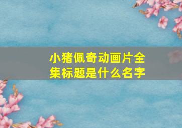 小猪佩奇动画片全集标题是什么名字