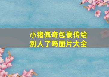 小猪佩奇包裹传给别人了吗图片大全