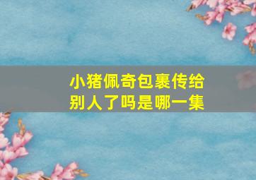 小猪佩奇包裹传给别人了吗是哪一集