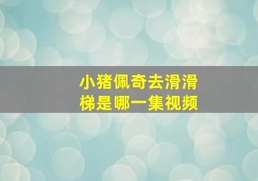 小猪佩奇去滑滑梯是哪一集视频