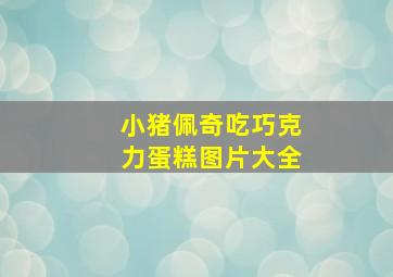 小猪佩奇吃巧克力蛋糕图片大全