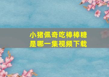 小猪佩奇吃棒棒糖是哪一集视频下载