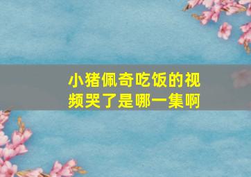 小猪佩奇吃饭的视频哭了是哪一集啊