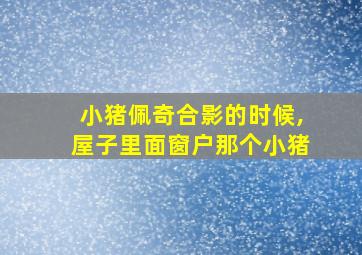 小猪佩奇合影的时候,屋子里面窗户那个小猪