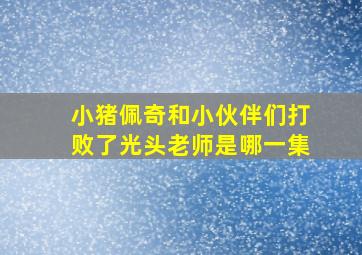 小猪佩奇和小伙伴们打败了光头老师是哪一集