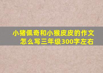 小猪佩奇和小猴皮皮的作文怎么写三年级300字左右