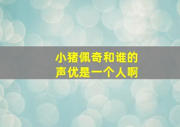 小猪佩奇和谁的声优是一个人啊