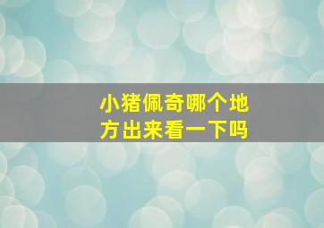 小猪佩奇哪个地方出来看一下吗