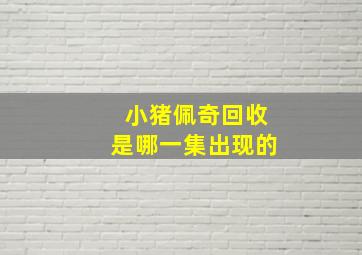 小猪佩奇回收是哪一集出现的