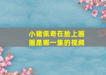 小猪佩奇在脸上画画是哪一集的视频