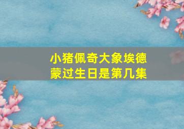 小猪佩奇大象埃德蒙过生日是第几集