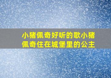 小猪佩奇好听的歌小猪佩奇住在城堡里的公主