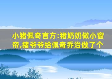 小猪佩奇官方:猪奶奶做小窗帘,猪爷爷给佩奇乔治做了个