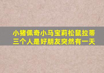 小猪佩奇小马宝莉松鼠拉蒂三个人是好朋友突然有一天