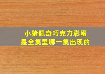 小猪佩奇巧克力彩蛋是全集里哪一集出现的